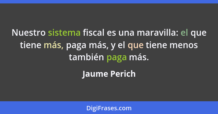 Nuestro sistema fiscal es una maravilla: el que tiene más, paga más, y el que tiene menos también paga más.... - Jaume Perich
