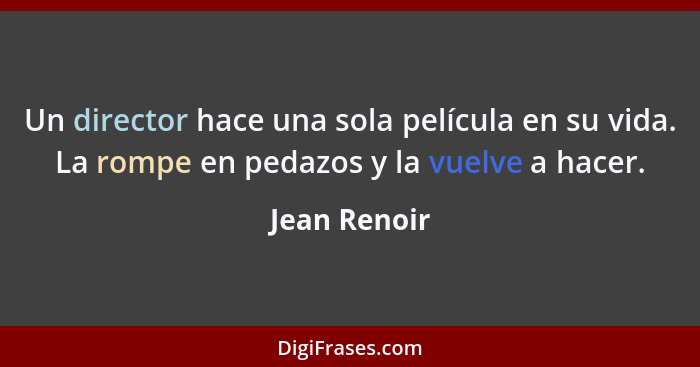 Un director hace una sola película en su vida. La rompe en pedazos y la vuelve a hacer.... - Jean Renoir