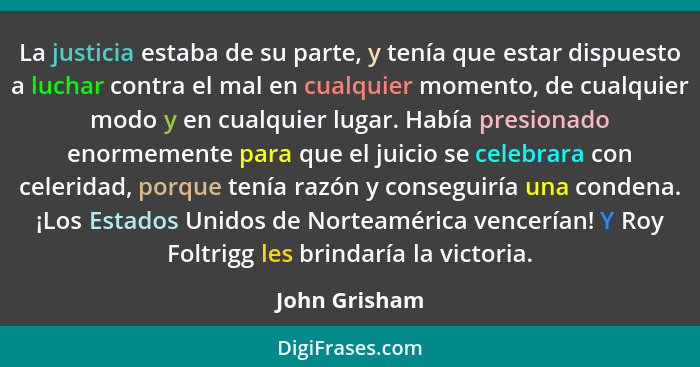 La justicia estaba de su parte, y tenía que estar dispuesto a luchar contra el mal en cualquier momento, de cualquier modo y en cualqui... - John Grisham