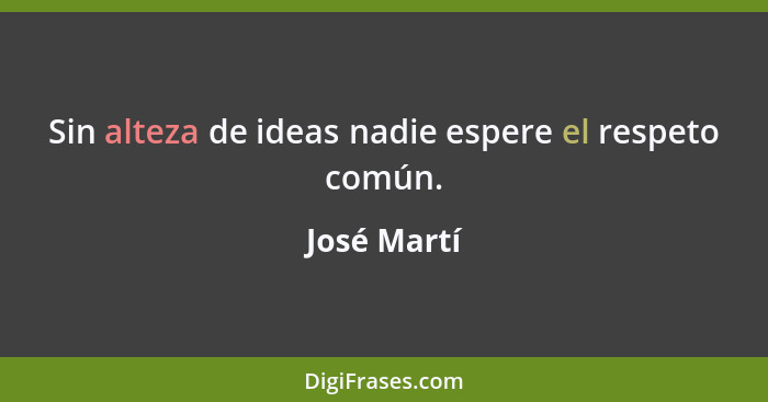 Sin alteza de ideas nadie espere el respeto común.... - José Martí
