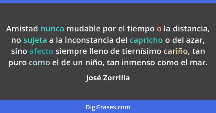 Amistad nunca mudable por el tiempo o la distancia, no sujeta a la inconstancia del capricho o del azar, sino afecto siempre lleno de... - José Zorrilla