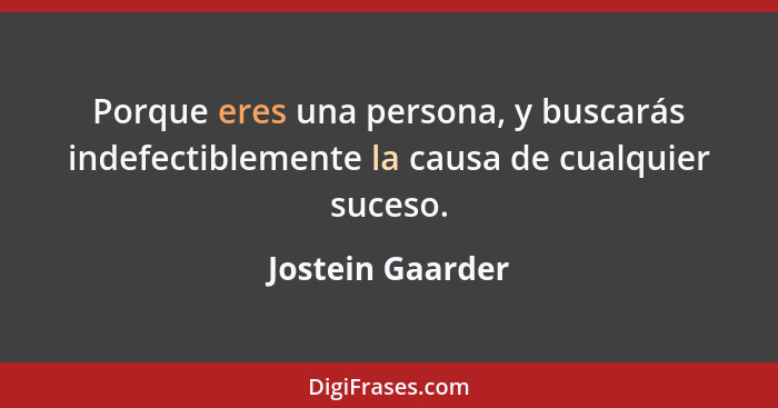 Porque eres una persona, y buscarás indefectiblemente la causa de cualquier suceso.... - Jostein Gaarder