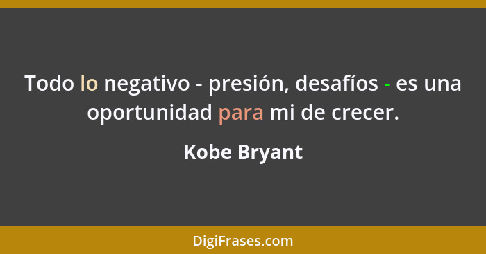 Todo lo negativo - presión, desafíos - es una oportunidad para mi de crecer.... - Kobe Bryant