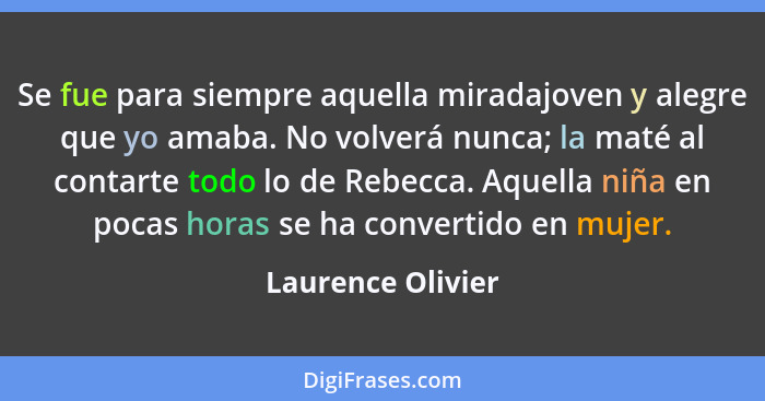 Se fue para siempre aquella miradajoven y alegre que yo amaba. No volverá nunca; la maté al contarte todo lo de Rebecca. Aquella ni... - Laurence Olivier