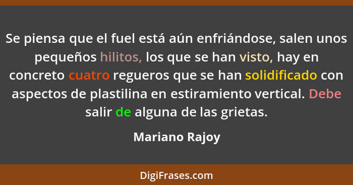 Se piensa que el fuel está aún enfriándose, salen unos pequeños hilitos, los que se han visto, hay en concreto cuatro regueros que se... - Mariano Rajoy