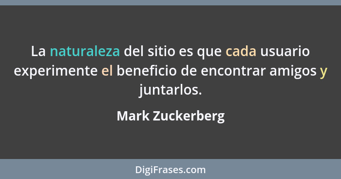 La naturaleza del sitio es que cada usuario experimente el beneficio de encontrar amigos y juntarlos.... - Mark Zuckerberg