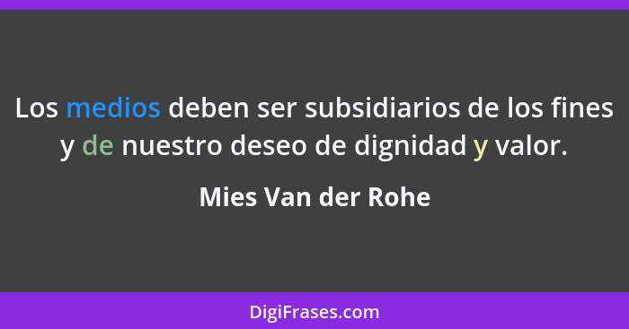 Los medios deben ser subsidiarios de los fines y de nuestro deseo de dignidad y valor.... - Mies Van der Rohe