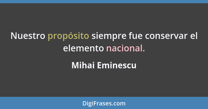 Nuestro propósito siempre fue conservar el elemento nacional.... - Mihai Eminescu