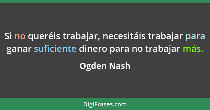 Si no queréis trabajar, necesitáis trabajar para ganar suficiente dinero para no trabajar más.... - Ogden Nash
