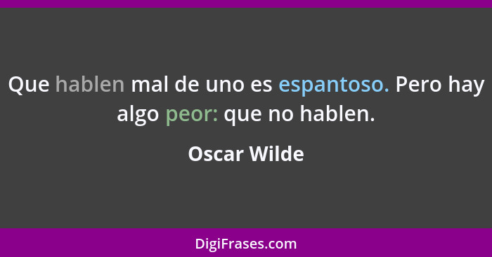 Que hablen mal de uno es espantoso. Pero hay algo peor: que no hablen.... - Oscar Wilde