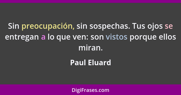 Sin preocupación, sin sospechas. Tus ojos se entregan a lo que ven: son vistos porque ellos miran.... - Paul Eluard