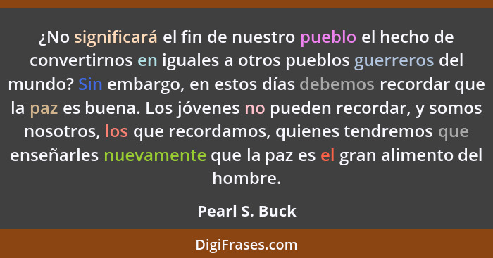 ¿No significará el fin de nuestro pueblo el hecho de convertirnos en iguales a otros pueblos guerreros del mundo? Sin embargo, en esto... - Pearl S. Buck