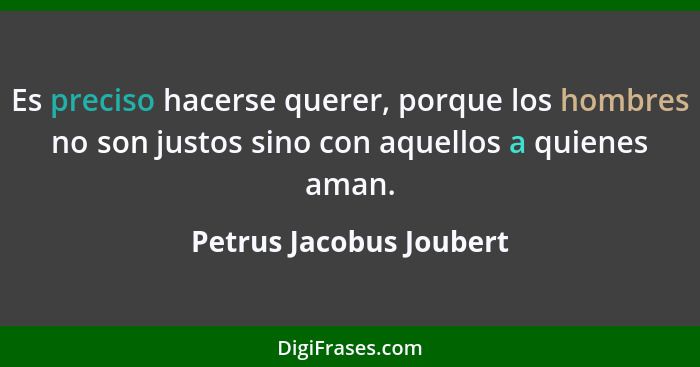 Es preciso hacerse querer, porque los hombres no son justos sino con aquellos a quienes aman.... - Petrus Jacobus Joubert