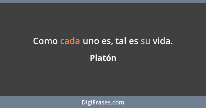 Como cada uno es, tal es su vida.... - Platón