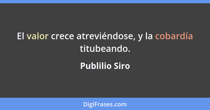 El valor crece atreviéndose, y la cobardía titubeando.... - Publilio Siro