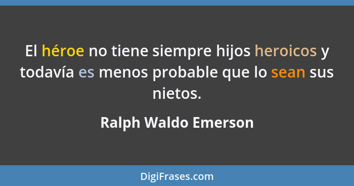 El héroe no tiene siempre hijos heroicos y todavía es menos probable que lo sean sus nietos.... - Ralph Waldo Emerson