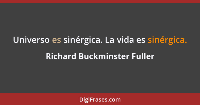 Universo es sinérgica. La vida es sinérgica.... - Richard Buckminster Fuller