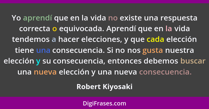 Yo aprendí que en la vida no existe una respuesta correcta o equivocada. Aprendí que en la vida tendemos a hacer elecciones, y que c... - Robert Kiyosaki