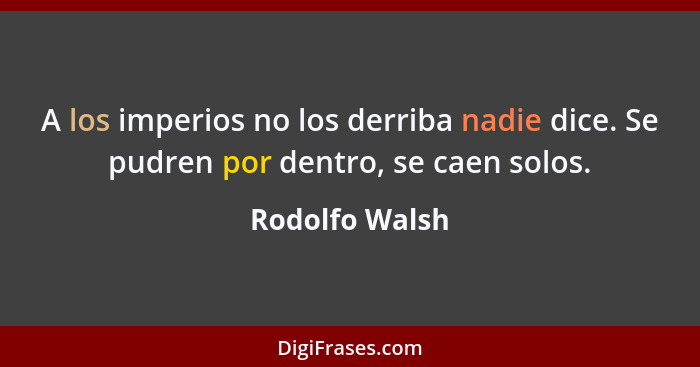 A los imperios no los derriba nadie dice. Se pudren por dentro, se caen solos.... - Rodolfo Walsh