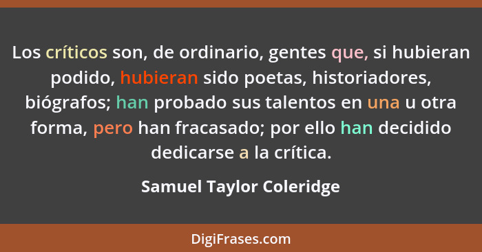 Los críticos son, de ordinario, gentes que, si hubieran podido, hubieran sido poetas, historiadores, biógrafos; han probado... - Samuel Taylor Coleridge