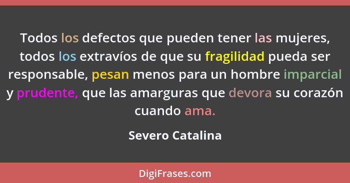 Todos los defectos que pueden tener las mujeres, todos los extravíos de que su fragilidad pueda ser responsable, pesan menos para un... - Severo Catalina