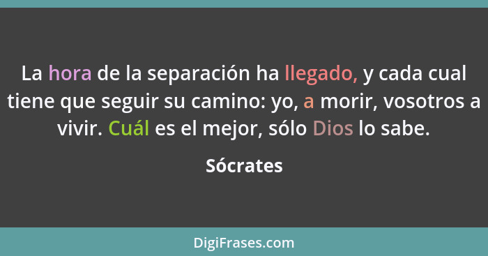 La hora de la separación ha llegado, y cada cual tiene que seguir su camino: yo, a morir, vosotros a vivir. Cuál es el mejor, sólo Dios lo... - Sócrates