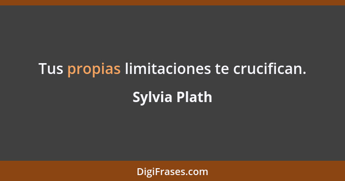 Tus propias limitaciones te crucifican.... - Sylvia Plath