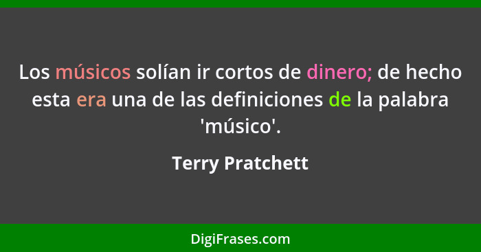 Los músicos solían ir cortos de dinero; de hecho esta era una de las definiciones de la palabra 'músico'.... - Terry Pratchett
