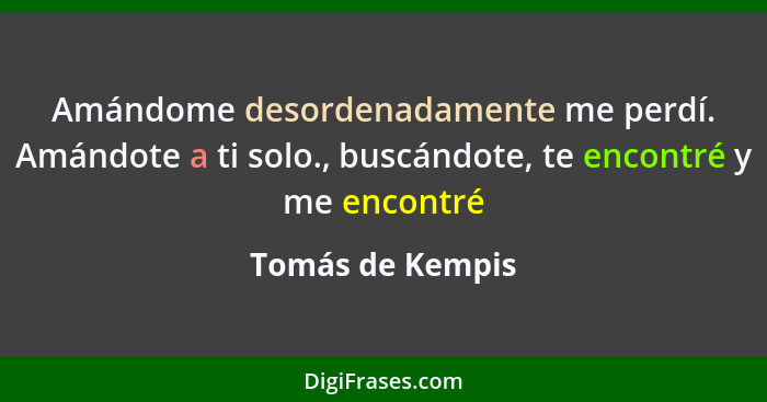 Amándome desordenadamente me perdí. Amándote a ti solo., buscándote, te encontré y me encontré... - Tomás de Kempis