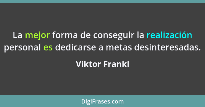 La mejor forma de conseguir la realización personal es dedicarse a metas desinteresadas.... - Viktor Frankl