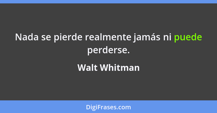 Nada se pierde realmente jamás ni puede perderse.... - Walt Whitman