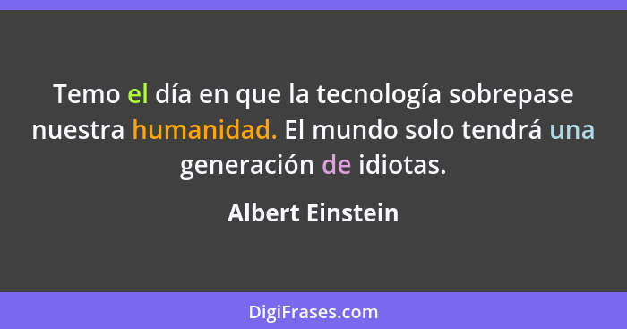 Temo el día en que la tecnología sobrepase nuestra humanidad. El mundo solo tendrá una generación de idiotas.... - Albert Einstein