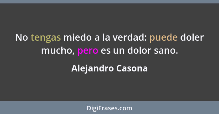 No tengas miedo a la verdad: puede doler mucho, pero es un dolor sano.... - Alejandro Casona