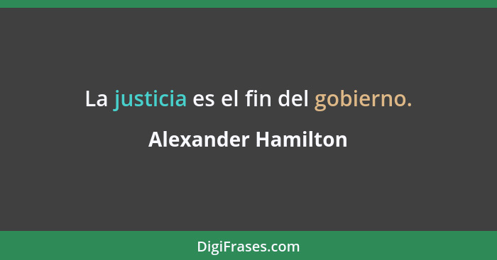 La justicia es el fin del gobierno.... - Alexander Hamilton