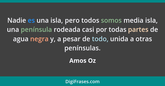 Nadie es una isla, pero todos somos media isla, una península rodeada casi por todas partes de agua negra y, a pesar de todo, unida a otras... - Amos Oz