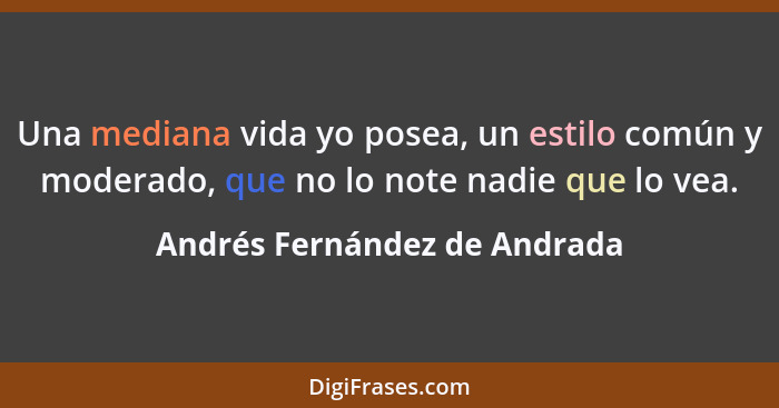 Una mediana vida yo posea, un estilo común y moderado, que no lo note nadie que lo vea.... - Andrés Fernández de Andrada