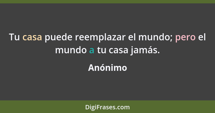 Tu casa puede reemplazar el mundo; pero el mundo a tu casa jamás.... - Anónimo