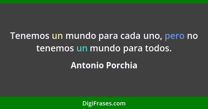 Tenemos un mundo para cada uno, pero no tenemos un mundo para todos.... - Antonio Porchia