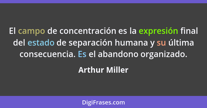 El campo de concentración es la expresión final del estado de separación humana y su última consecuencia. Es el abandono organizado.... - Arthur Miller