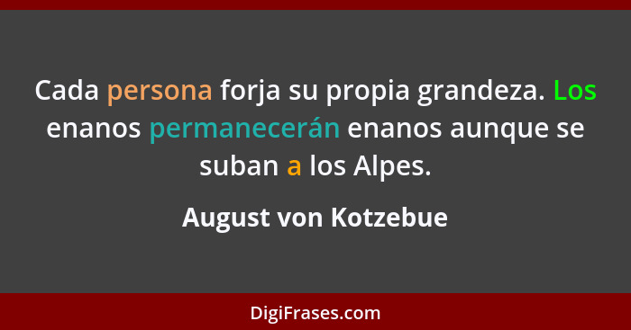 Cada persona forja su propia grandeza. Los enanos permanecerán enanos aunque se suban a los Alpes.... - August von Kotzebue