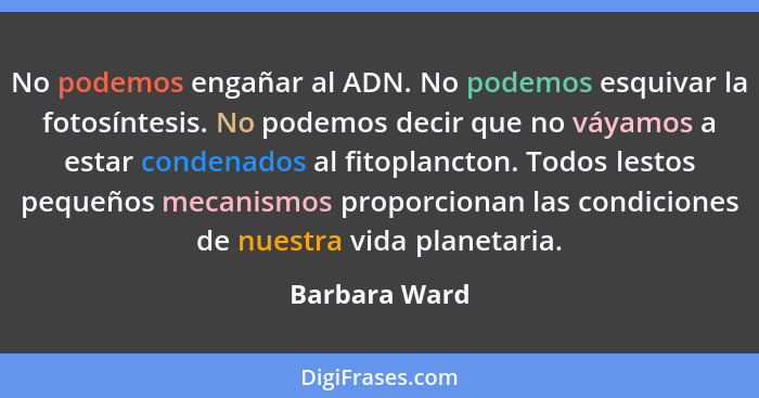 No podemos engañar al ADN. No podemos esquivar la fotosíntesis. No podemos decir que no váyamos a estar condenados al fitoplancton. Tod... - Barbara Ward