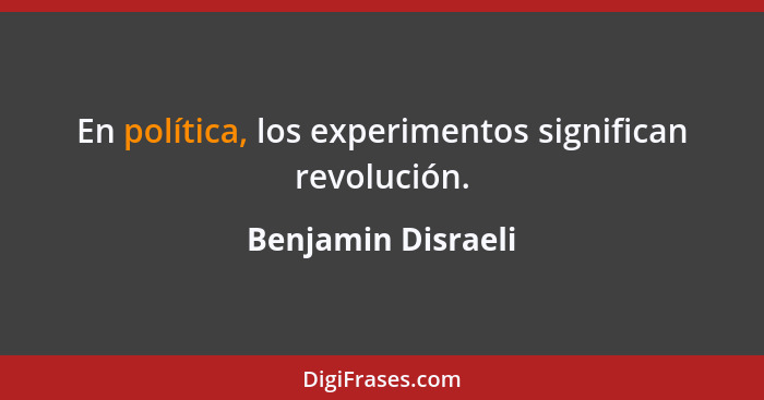 En política, los experimentos significan revolución.... - Benjamin Disraeli