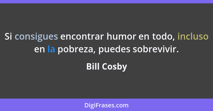 Si consigues encontrar humor en todo, incluso en la pobreza, puedes sobrevivir.... - Bill Cosby
