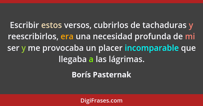 Escribir estos versos, cubrirlos de tachaduras y reescribirlos, era una necesidad profunda de mi ser y me provocaba un placer incomp... - Borís Pasternak