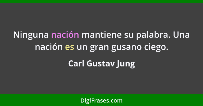 Ninguna nación mantiene su palabra. Una nación es un gran gusano ciego.... - Carl Gustav Jung