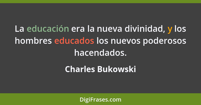 La educación era la nueva divinidad, y los hombres educados los nuevos poderosos hacendados.... - Charles Bukowski
