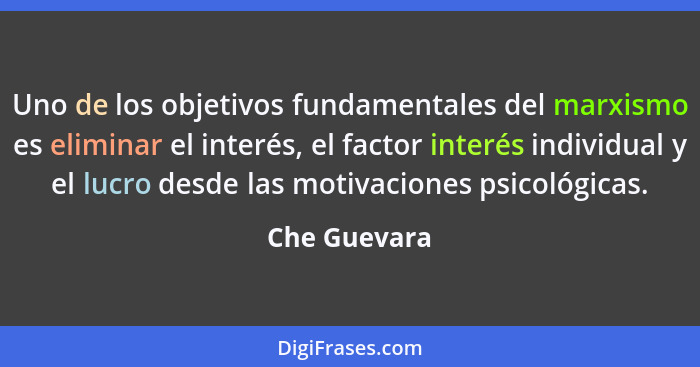 Uno de los objetivos fundamentales del marxismo es eliminar el interés, el factor interés individual y el lucro desde las motivaciones p... - Che Guevara