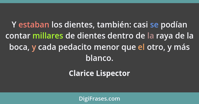 Y estaban los dientes, también: casi se podían contar millares de dientes dentro de la raya de la boca, y cada pedacito menor que... - Clarice Lispector