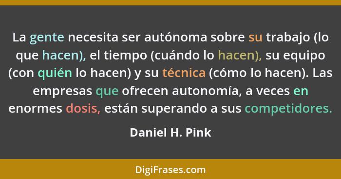 La gente necesita ser autónoma sobre su trabajo (lo que hacen), el tiempo (cuándo lo hacen), su equipo (con quién lo hacen) y su técn... - Daniel H. Pink