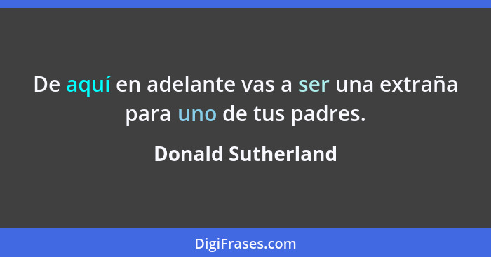 De aquí en adelante vas a ser una extraña para uno de tus padres.... - Donald Sutherland